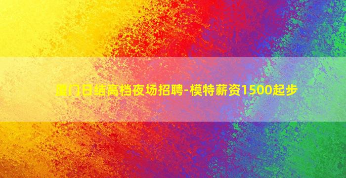 厦门日结高档夜场招聘-模特薪资1500起步